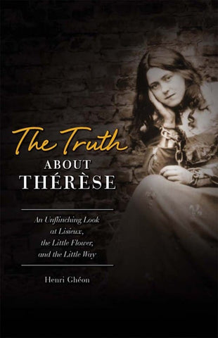 The Truth about Therese: An Unflinching Look at Lisieux, the Little Flower, and the Little Way