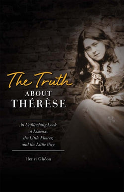 The Truth about Therese: An Unflinching Look at Lisieux, the Little Flower, and the Little Way